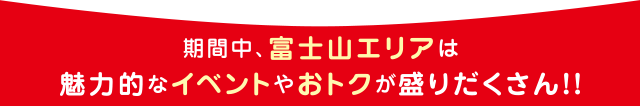 期間中、富士山エリアは魅力的なイベントやおトクが盛りだくさん！！