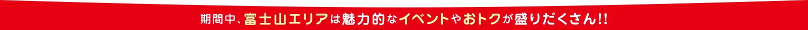 期間中、富士山エリアは魅力的なイベントやおトクが盛りだくさん！！